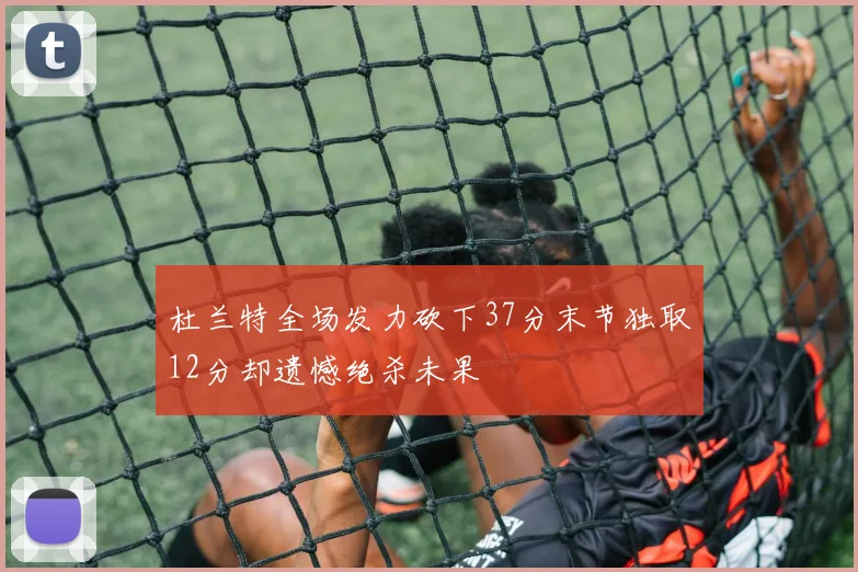 杜兰特全场发力砍下37分末节独取12分却遗憾绝杀未果
