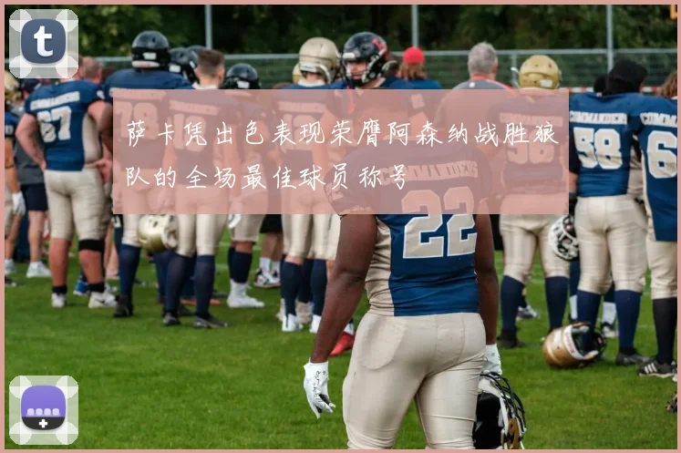萨卡凭出色表现荣膺阿森纳战胜狼队的全场最佳球员称号