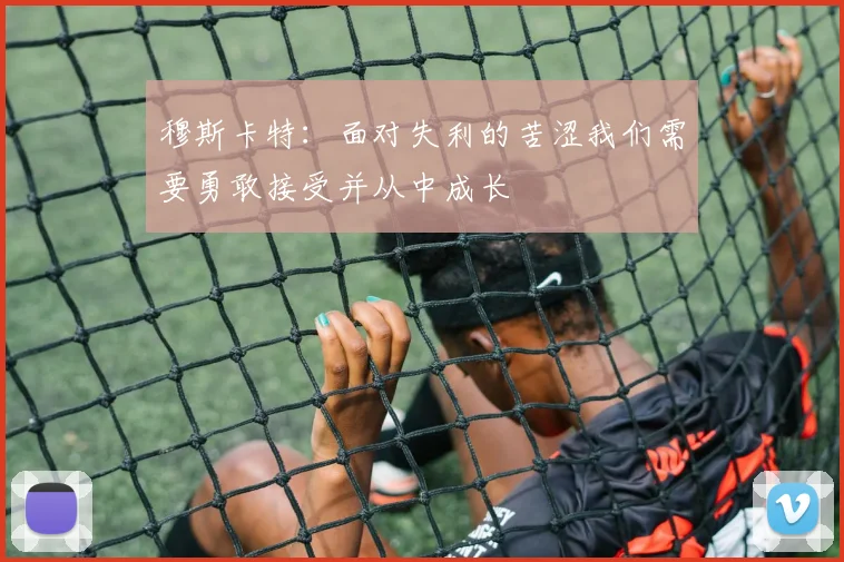 穆斯卡特：面对失利的苦涩我们需要勇敢接受并从中成长