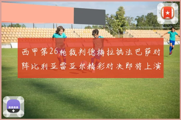 西甲第26轮裁判德梅拉执法巴萨对阵比利亚雷亚尔精彩对决即将上演