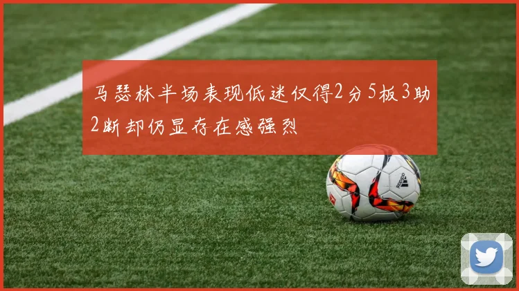 马瑟林半场表现低迷仅得2分5板3助2断却仍显存在感强烈
