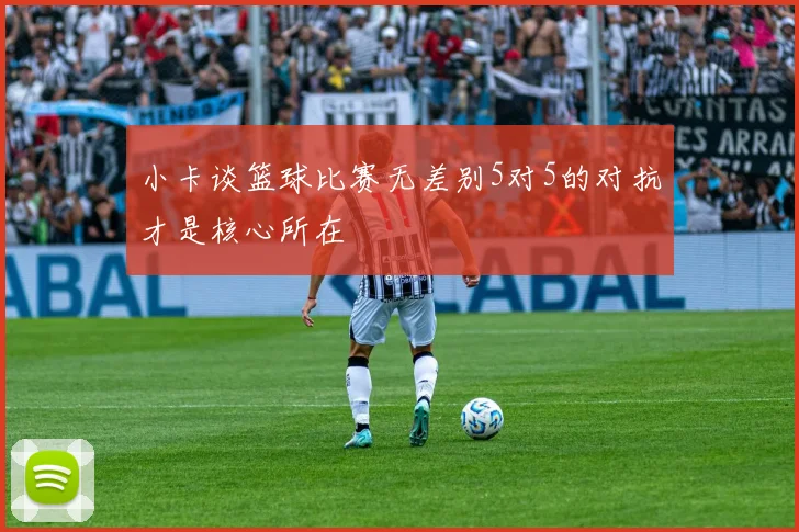 小卡谈篮球比赛无差别5对5的对抗才是核心所在
