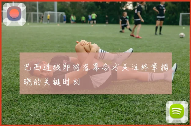 巴西连线即将落幕各方关注终章揭晓的关键时刻
