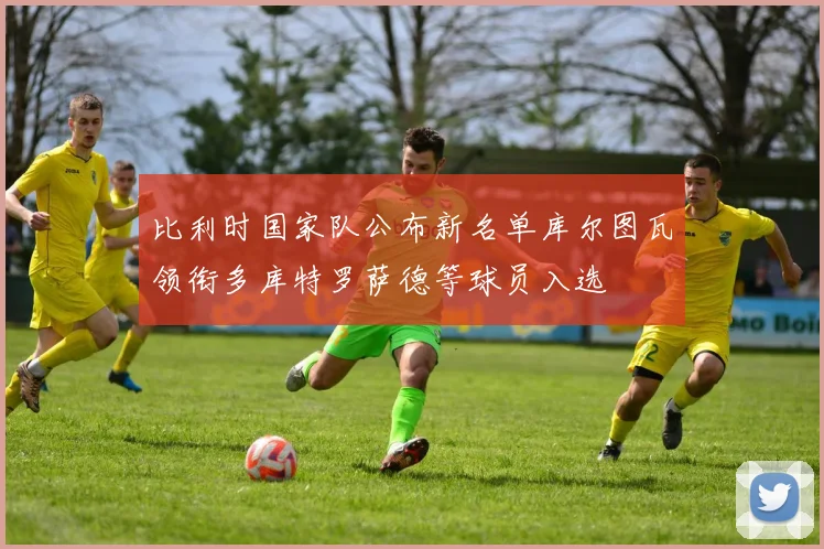 比利时国家队公布新名单库尔图瓦领衔多库特罗萨德等球员入选