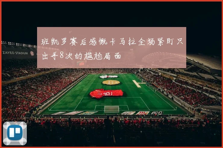 班凯罗赛后感慨卡马拉全场紧盯只出手8次的尴尬局面