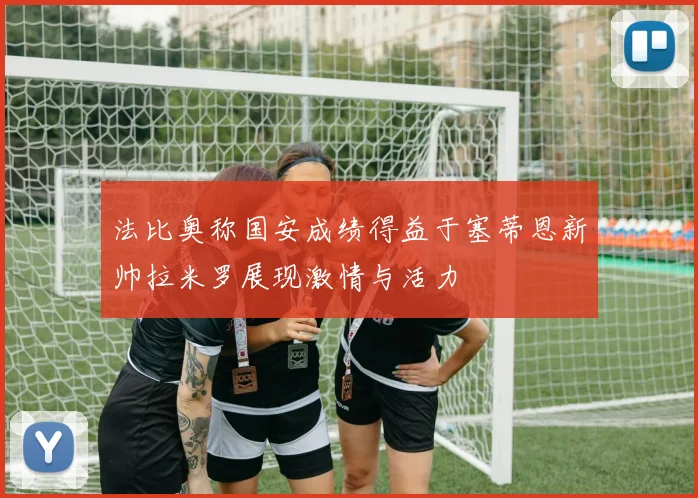 法比奥称国安成绩得益于塞蒂恩新帅拉米罗展现激情与活力