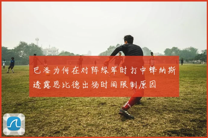 巴洛为何在对阵绿军时打中锋纳斯透露恩比德出场时间限制原因