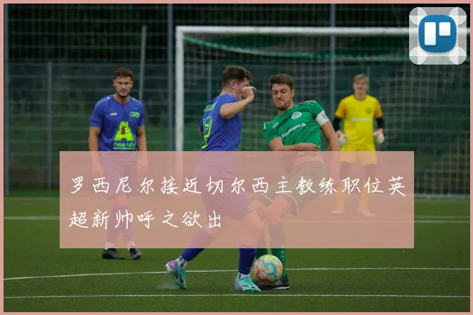 罗西尼尔接近切尔西主教练职位英超新帅呼之欲出