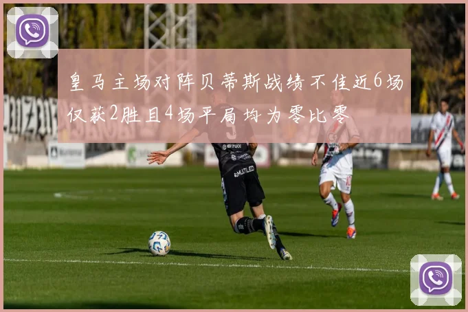 皇马主场对阵贝蒂斯战绩不佳近6场仅获2胜且4场平局均为零比零