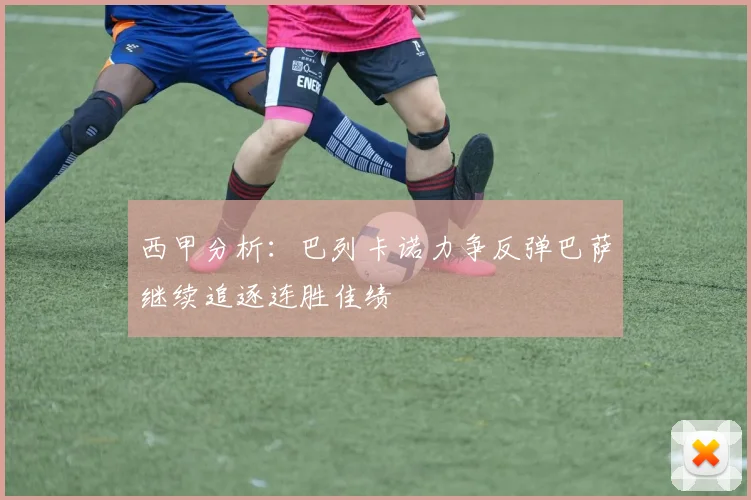 西甲分析：巴列卡诺力争反弹巴萨继续追逐连胜佳绩