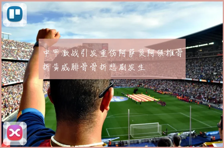中甲激战引发重伤阿萨莫阿颈椎骨折黄威腓骨骨折悲剧发生