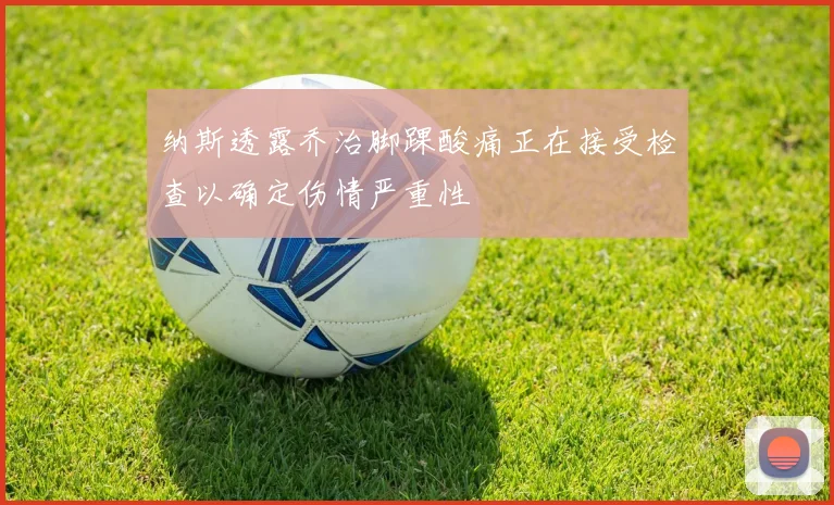 纳斯透露乔治脚踝酸痛正在接受检查以确定伤情严重性