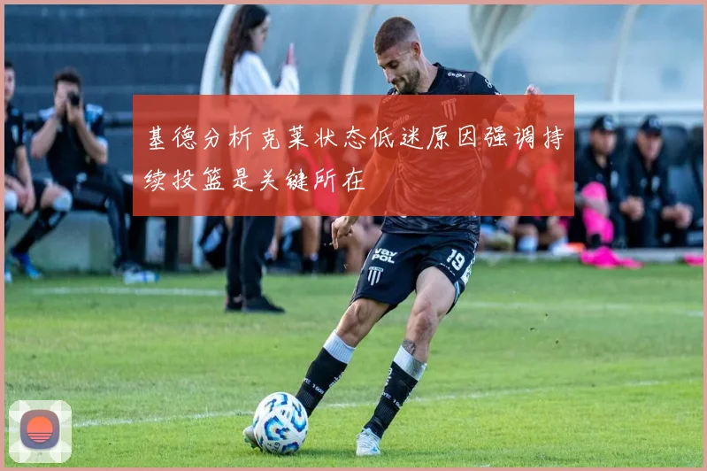 基德分析克莱状态低迷原因强调持续投篮是关键所在