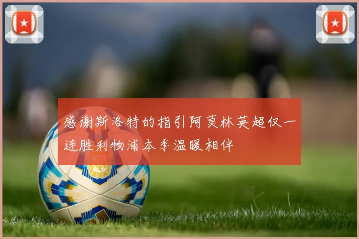 感谢斯洛特的指引阿莫林英超仅一连胜利物浦本季温暖相伴