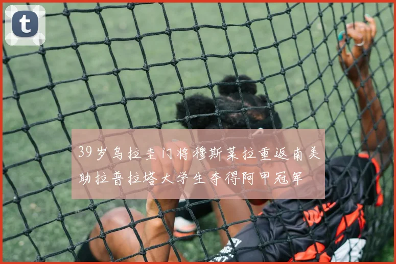 39岁乌拉圭门将穆斯莱拉重返南美助拉普拉塔大学生夺得阿甲冠军