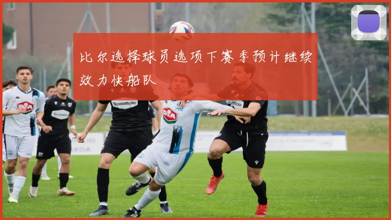 比尔选择球员选项下赛季预计继续效力快船队