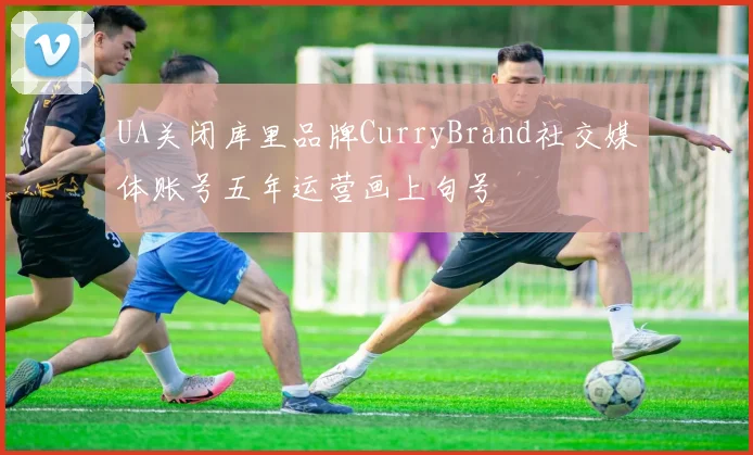 UA关闭库里品牌CurryBrand社交媒体账号五年运营画上句号