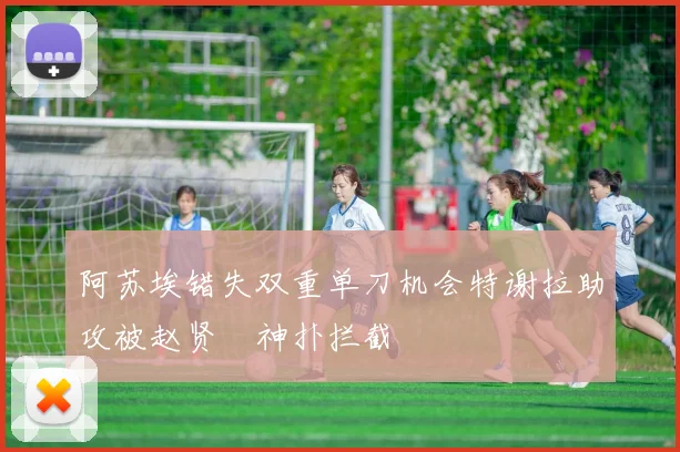 阿苏埃错失双重单刀机会特谢拉助攻被赵贤祐神扑拦截