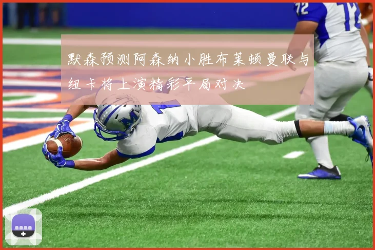 默森预测阿森纳小胜布莱顿曼联与纽卡将上演精彩平局对决
