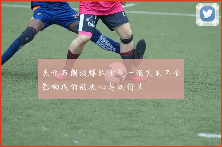 杰伦布朗谈球队士气一场失利不会影响我们的决心与执行力