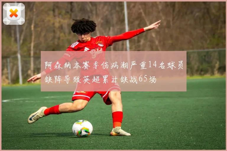 阿森纳本赛季伤病潮严重14名球员缺阵导致英超累计缺战65场