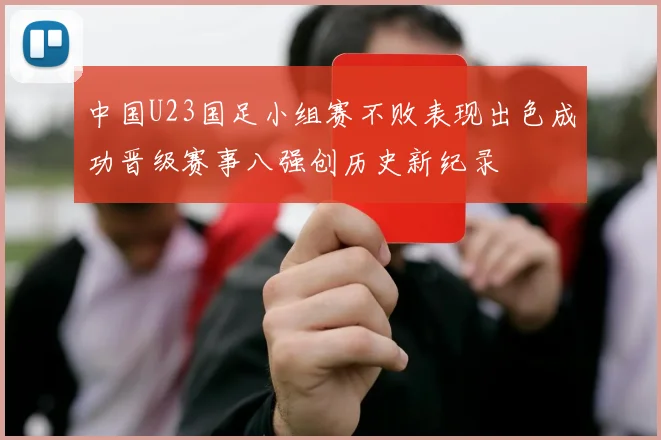 中国U23国足小组赛不败表现出色成功晋级赛事八强创历史新纪录