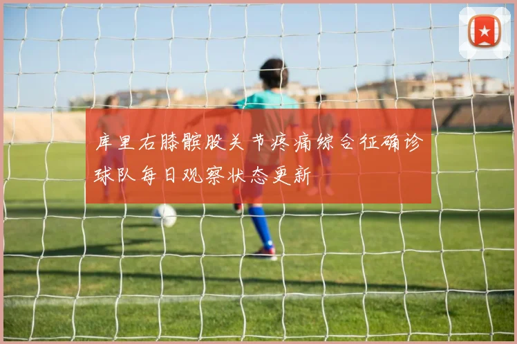 库里右膝髌股关节疼痛综合征确诊球队每日观察状态更新